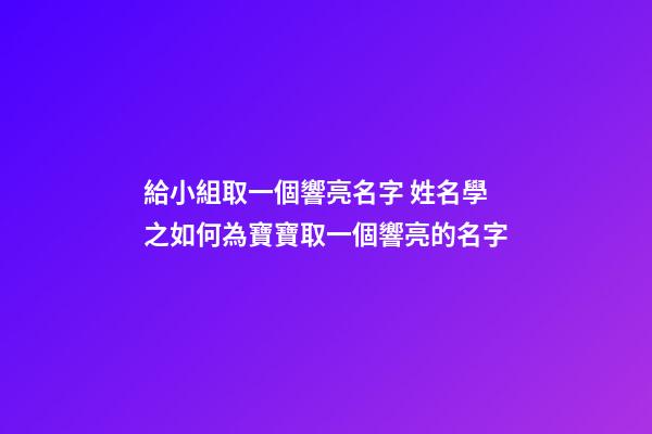 給小組取一個響亮名字 姓名學之如何為寶寶取一個響亮的名字-第1張-公司起名-玄機派